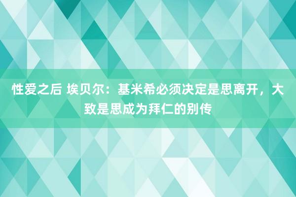 性爱之后 埃贝尔：基米希必须决定是思离开，大致是思成为拜仁的别传