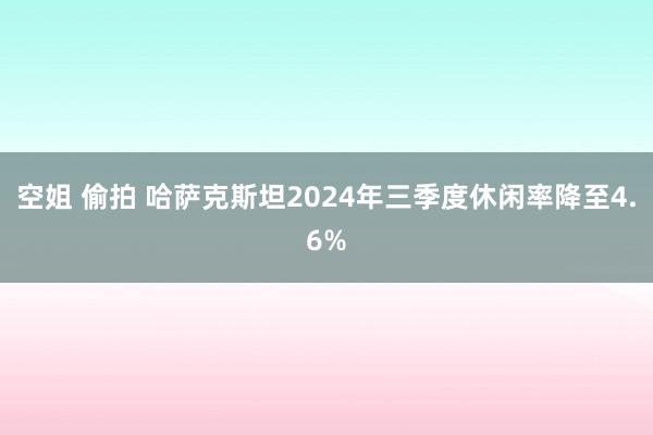 空姐 偷拍 哈萨克斯坦2024年三季度休闲率降至4.6%