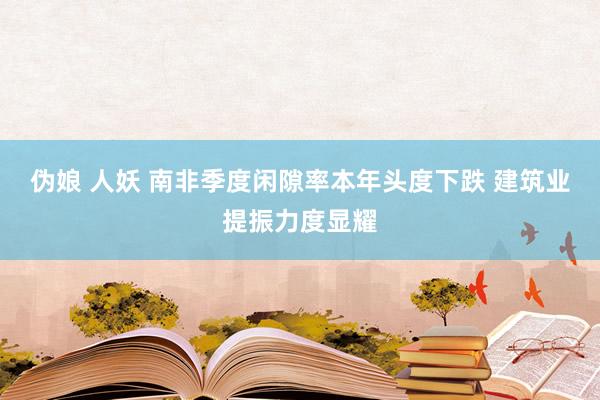 伪娘 人妖 南非季度闲隙率本年头度下跌 建筑业提振力度显耀