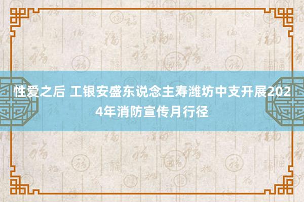 性爱之后 工银安盛东说念主寿潍坊中支开展2024年消防宣传月行径