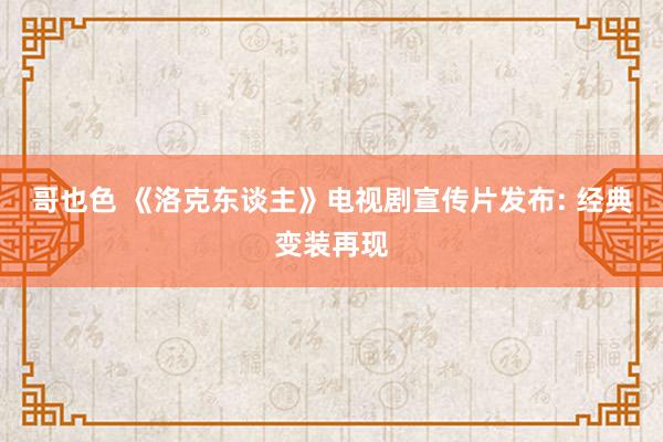 哥也色 《洛克东谈主》电视剧宣传片发布: 经典变装再现