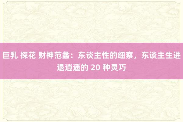 巨乳 探花 财神范蠡：东谈主性的细察，东谈主生进退逍遥的 20 种灵巧