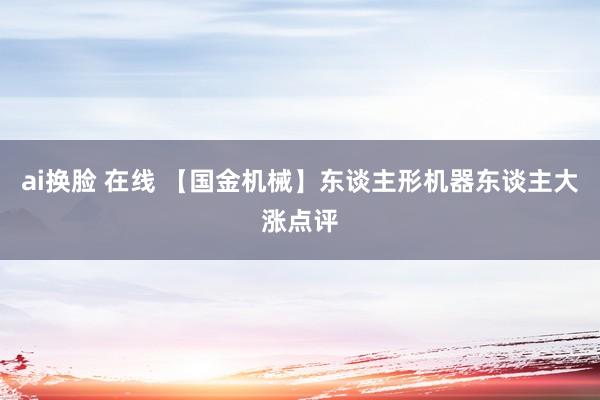 ai换脸 在线 【国金机械】东谈主形机器东谈主大涨点评