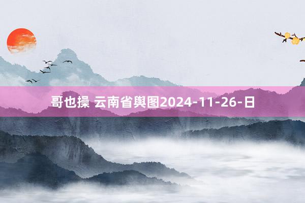 哥也操 云南省舆图2024-11-26-日