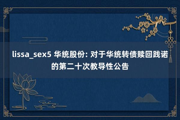 lissa_sex5 华统股份: 对于华统转债赎回践诺的第二十次教导性公告