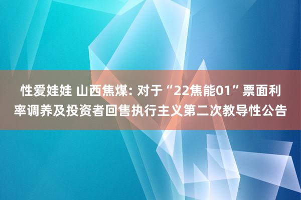 性爱娃娃 山西焦煤: 对于“22焦能01”票面利率调养及投资者回售执行主义第二次教导性公告