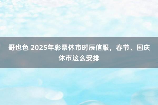 哥也色 2025年彩票休市时辰信服，春节、国庆休市这么安排