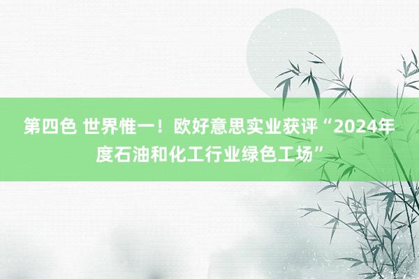 第四色 世界惟一！欧好意思实业获评“2024年度石油和化工行业绿色工场”