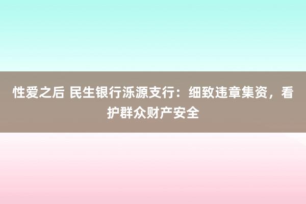 性爱之后 民生银行泺源支行：细致违章集资，看护群众财产安全