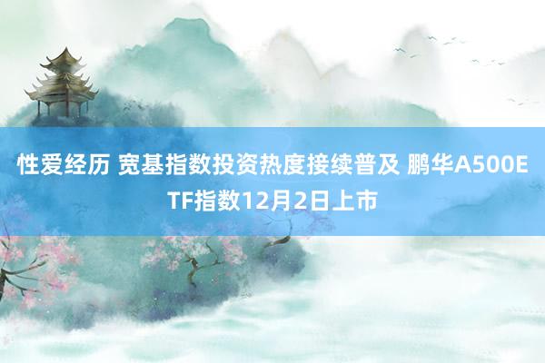 性爱经历 宽基指数投资热度接续普及 鹏华A500ETF指数12月2日上市