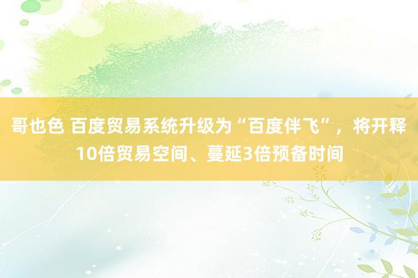 哥也色 百度贸易系统升级为“百度伴飞”，将开释10倍贸易空间、蔓延3倍预备时间