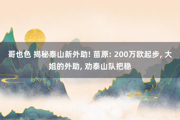 哥也色 揭秘泰山新外助! 苗原: 200万欧起步， 大姐的外助， 劝泰山队把稳