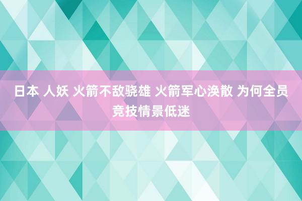 日本 人妖 火箭不敌骁雄 火箭军心涣散 为何全员竞技情景低迷