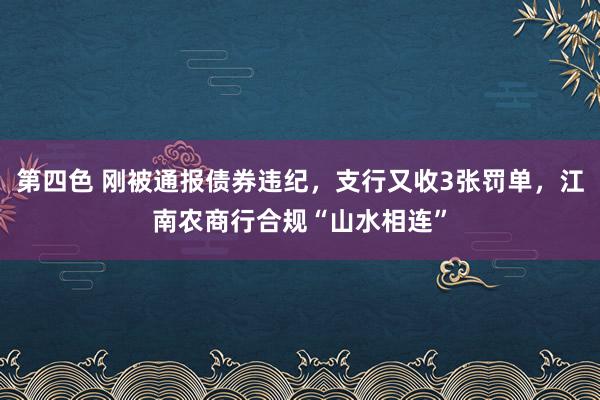 第四色 刚被通报债券违纪，支行又收3张罚单，江南农商行合规“山水相连”