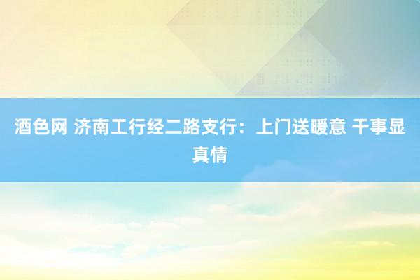 酒色网 济南工行经二路支行：上门送暖意 干事显真情