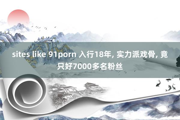 sites like 91porn 入行18年， 实力派戏骨， 竟只好7000多名粉丝