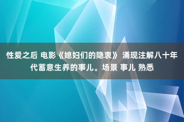 性爱之后 电影《媳妇们的隐衷》 涌现注解八十年代蓄意生养的事儿。场景 事儿 熟悉