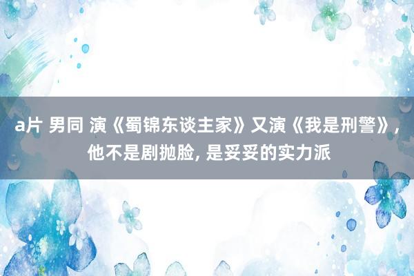 a片 男同 演《蜀锦东谈主家》又演《我是刑警》， 他不是剧抛脸， 是妥妥的实力派