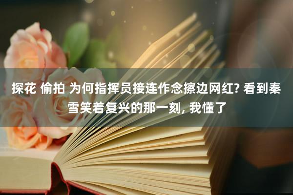 探花 偷拍 为何指挥员接连作念擦边网红? 看到秦雪笑着复兴的那一刻， 我懂了