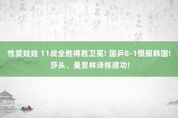 性爱娃娃 11战全胜得胜卫冕! 国乒8-1慑服韩国! 莎头、曼昱林诗栋建功!