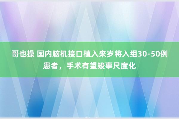 哥也操 国内脑机接口植入来岁将入组30-50例患者，手术有望竣事尺度化