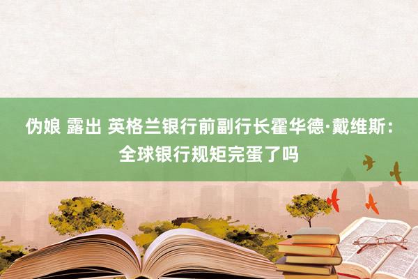 伪娘 露出 英格兰银行前副行长霍华德·戴维斯：全球银行规矩完蛋了吗