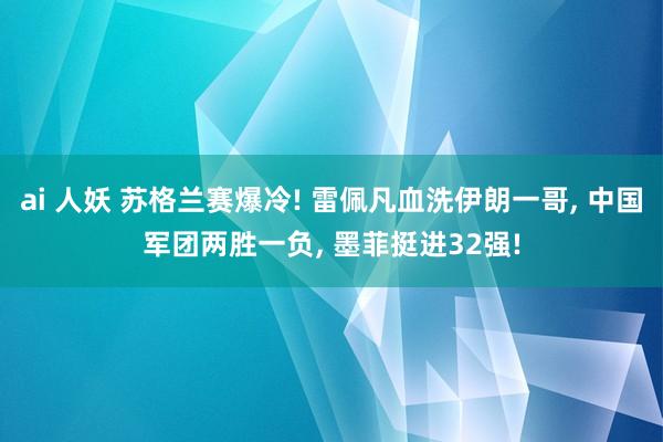 ai 人妖 苏格兰赛爆冷! 雷佩凡血洗伊朗一哥， 中国军团两胜一负， 墨菲挺进32强!