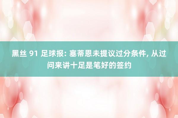 黑丝 91 足球报: 塞蒂恩未提议过分条件， 从过问来讲十足是笔好的签约