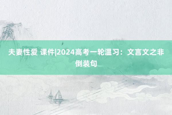 夫妻性爱 课件|2024高考一轮温习：文言文之非倒装句