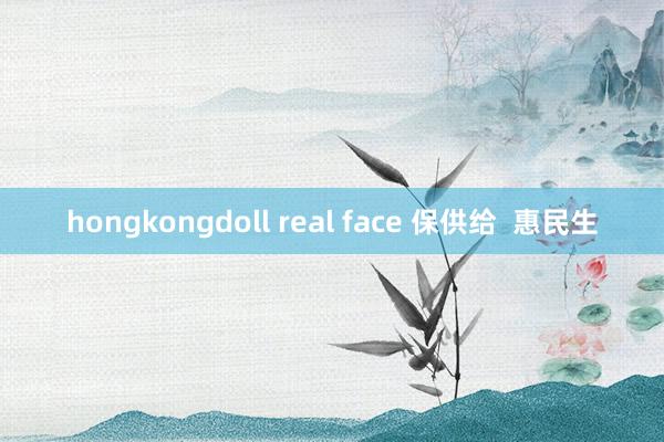 hongkongdoll real face 保供给  惠民生