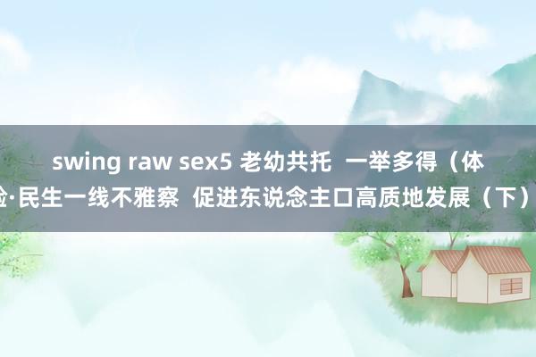 swing raw sex5 老幼共托  一举多得（体验·民生一线不雅察  促进东说念主口高质地发展（下））