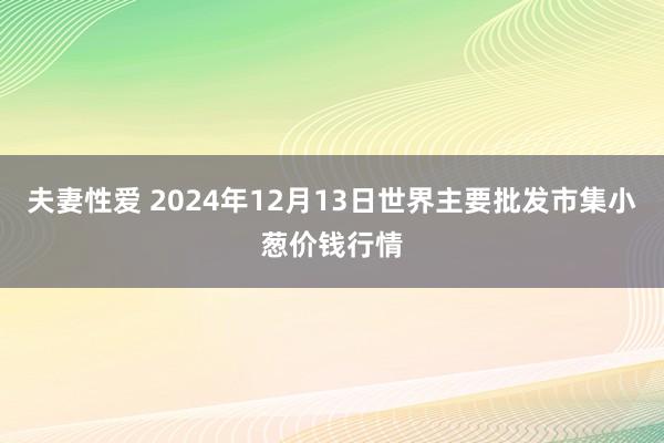 夫妻性爱 2024年12月13日世界主要批发市集小葱价钱行情