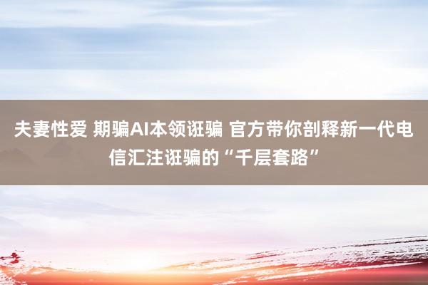 夫妻性爱 期骗AI本领诳骗 官方带你剖释新一代电信汇注诳骗的“千层套路”