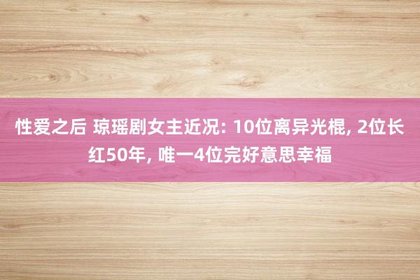 性爱之后 琼瑶剧女主近况: 10位离异光棍， 2位长红50年， 唯一4位完好意思幸福