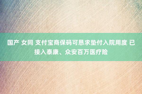 国产 女同 支付宝商保码可恳求垫付入院用度 已接入泰康、众安百万医疗险