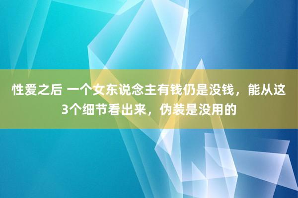 性爱之后 一个女东说念主有钱仍是没钱，能从这3个细节看出来，伪装是没用的