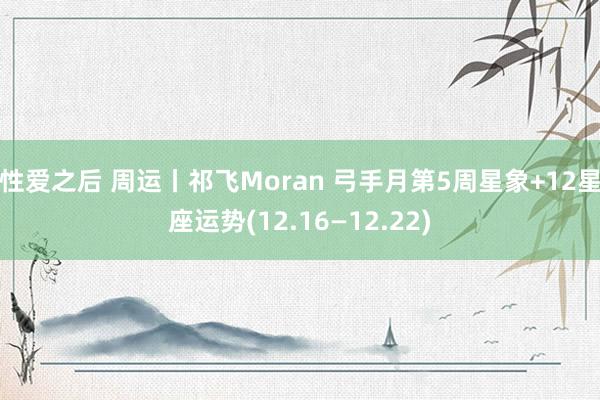 性爱之后 周运丨祁飞Moran 弓手月第5周星象+12星座运势(12.16—12.22)