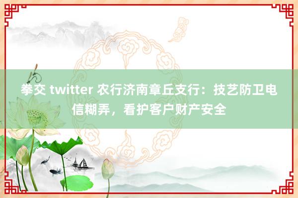 拳交 twitter 农行济南章丘支行：技艺防卫电信糊弄，看护客户财产安全