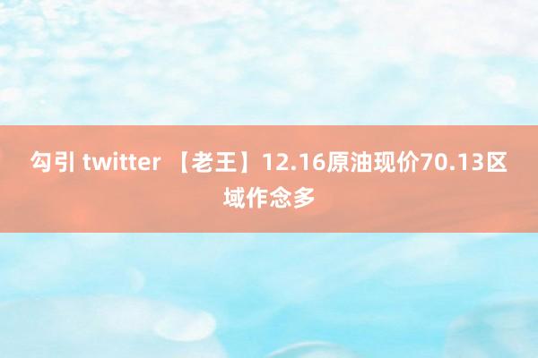 勾引 twitter 【老王】12.16原油现价70.13区域作念多