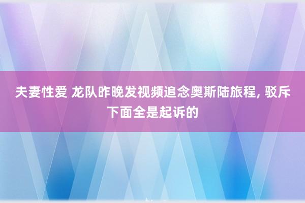 夫妻性爱 龙队昨晚发视频追念奥斯陆旅程， 驳斥下面全是起诉的