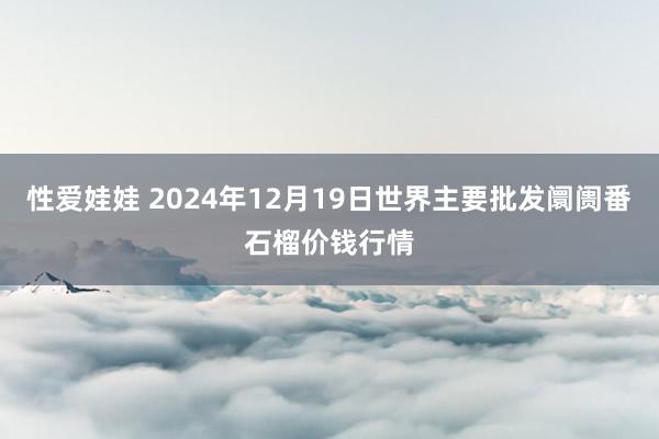 性爱娃娃 2024年12月19日世界主要批发阛阓番石榴价钱行情