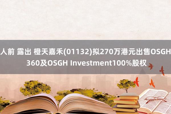 人前 露出 橙天嘉禾(01132)拟270万港元出售OSGH 360及OSGH Investment100%股权