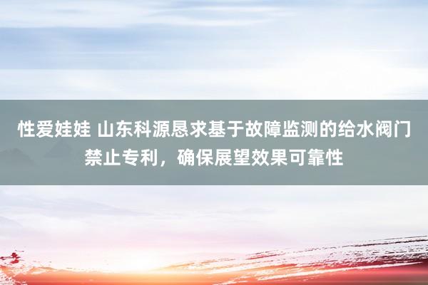 性爱娃娃 山东科源恳求基于故障监测的给水阀门禁止专利，确保展望效果可靠性