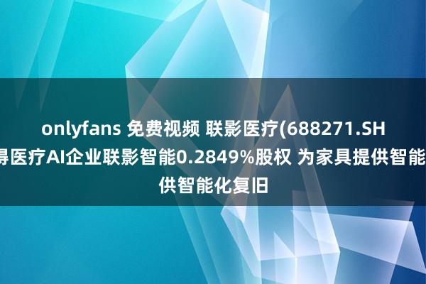 onlyfans 免费视频 联影医疗(688271.SH)拟取得医疗AI企业联影智能0.2849%股权 为家具提供智能化复旧