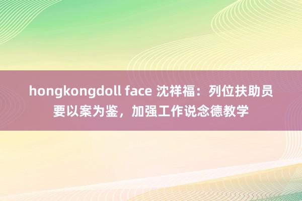 hongkongdoll face 沈祥福：列位扶助员要以案为鉴，加强工作说念德教学