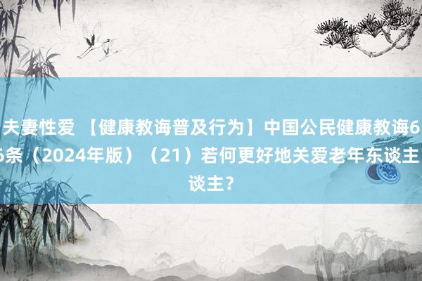 夫妻性爱 【健康教诲普及行为】中国公民健康教诲66条（2024年版）（21）若何更好地关爱老年东谈主？