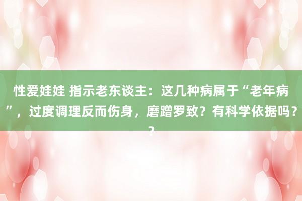 性爱娃娃 指示老东谈主：这几种病属于“老年病”，过度调理反而伤身，磨蹭罗致？有科学依据吗？