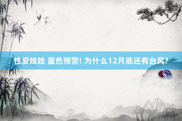 性爱娃娃 蓝色预警! 为什么12月底还有台风?