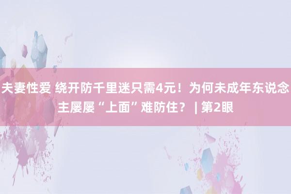 夫妻性爱 绕开防千里迷只需4元！为何未成年东说念主屡屡“上面”难防住？ | 第2眼