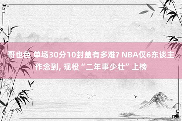 哥也色 单场30分10封盖有多难? NBA仅6东谈主作念到， 现役“二年事少壮”上榜